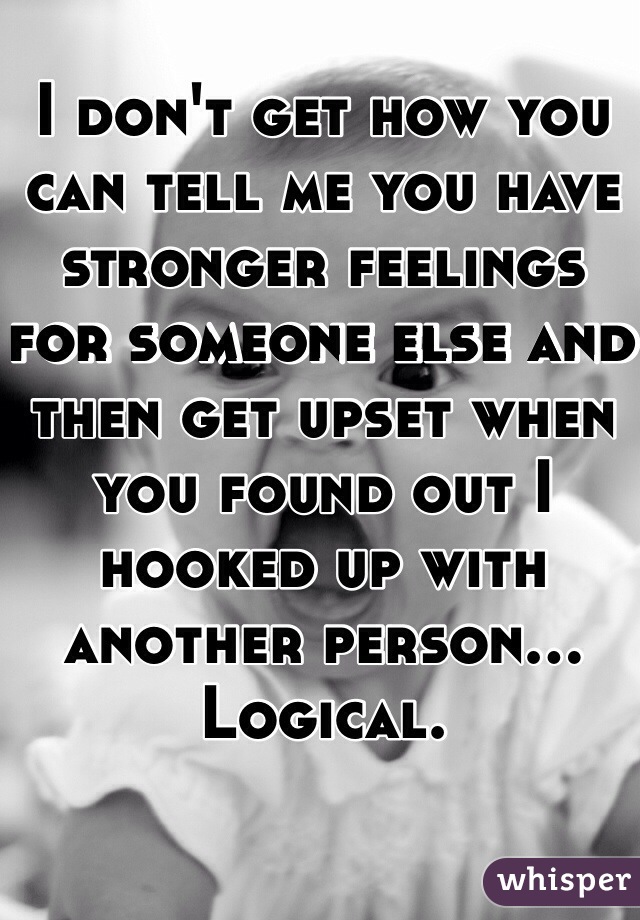 I don't get how you can tell me you have stronger feelings for someone else and then get upset when you found out I hooked up with another person... 
Logical.