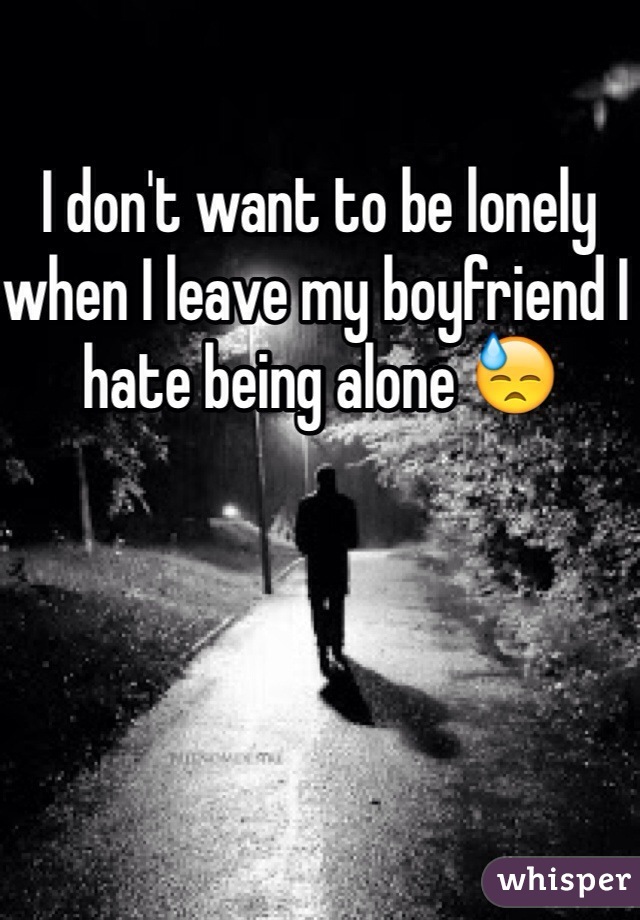 I don't want to be lonely when I leave my boyfriend I hate being alone 😓