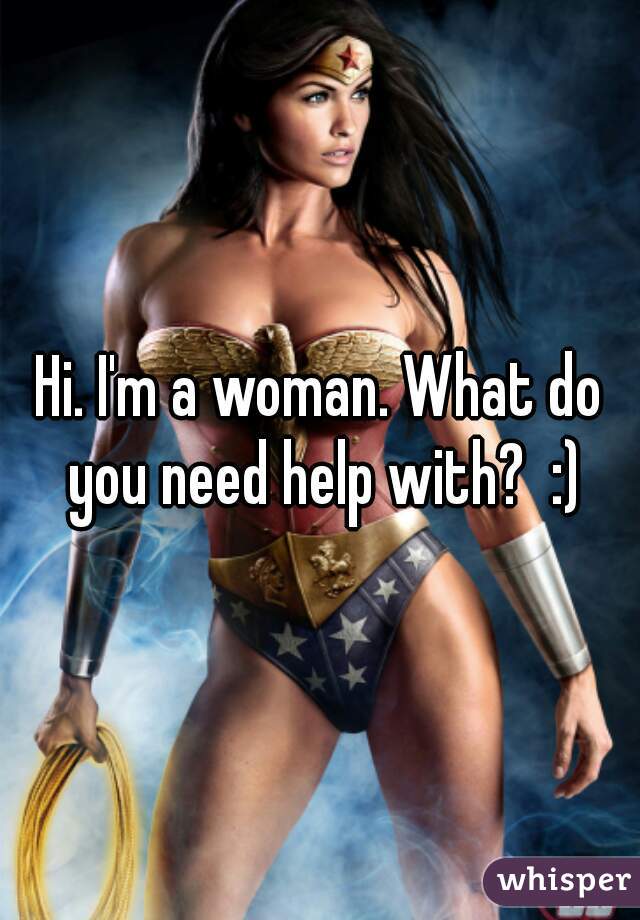 Hi. I'm a woman. What do you need help with?  :)