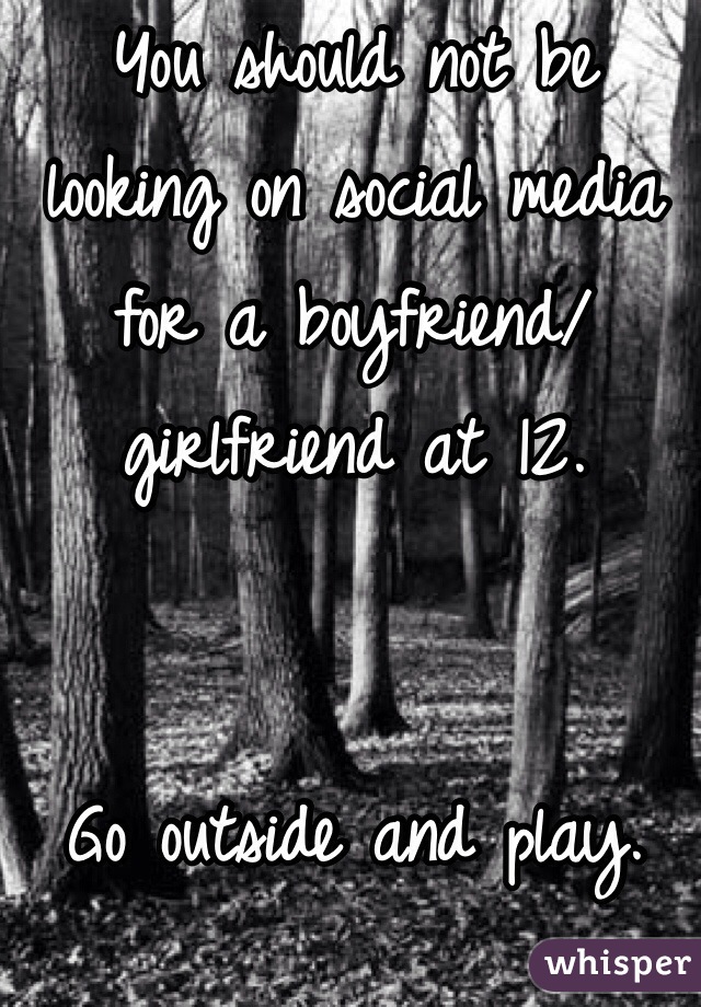 You should not be looking on social media for a boyfriend/girlfriend at 12. 


Go outside and play. Seriously. 