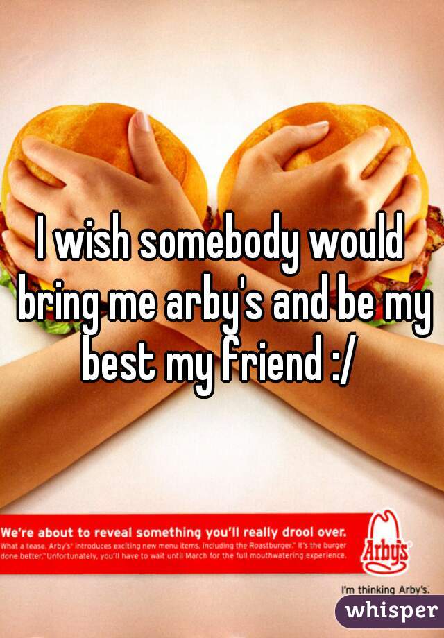 I wish somebody would bring me arby's and be my best my friend :/ 