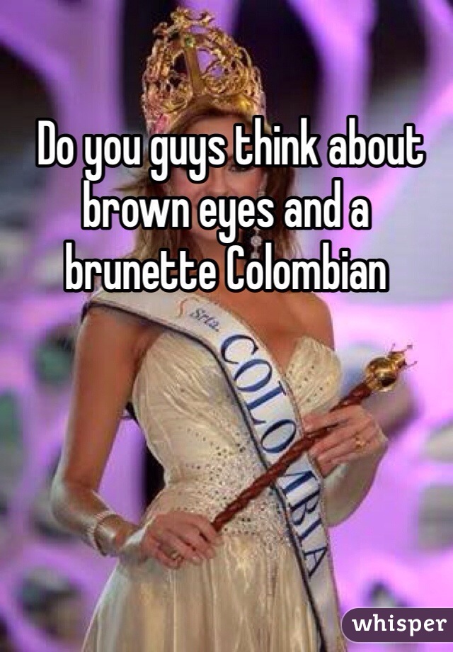  Do you guys think about brown eyes and a brunette Colombian