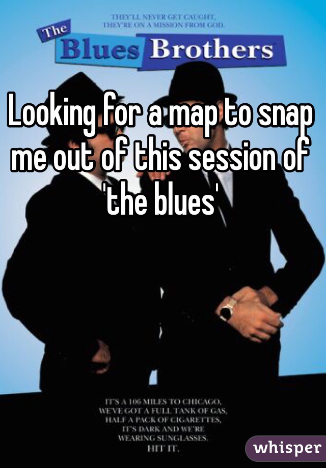 Looking for a map to snap me out of this session of 'the blues' 