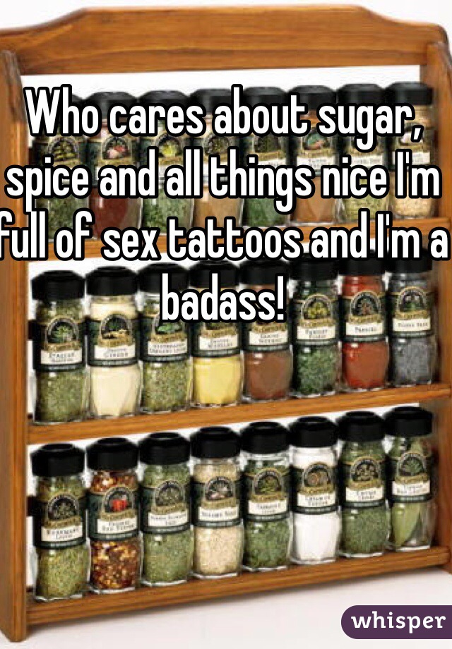 Who cares about sugar, spice and all things nice I'm full of sex tattoos and I'm a badass! 