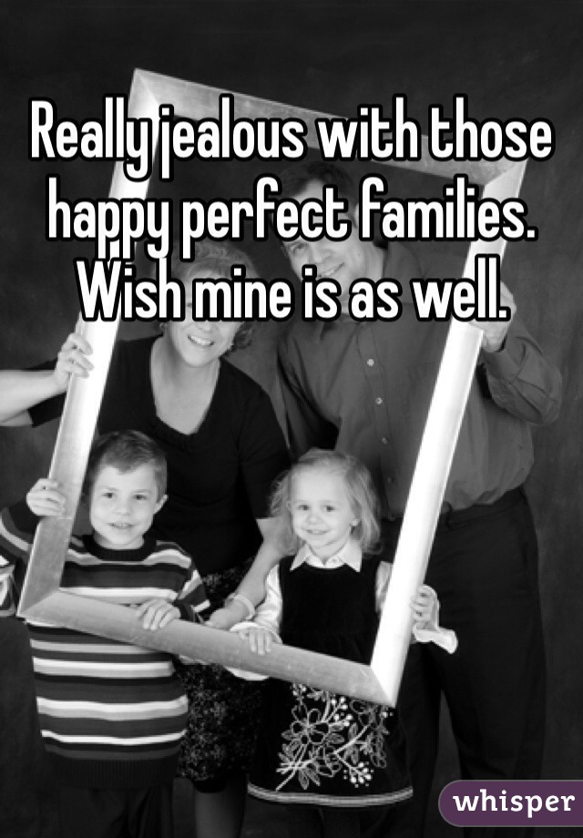 Really jealous with those happy perfect families. Wish mine is as well. 