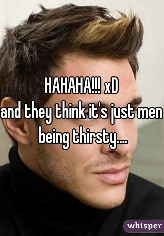 HAHAHA!!! xD
and they think it's just men being thirsty....