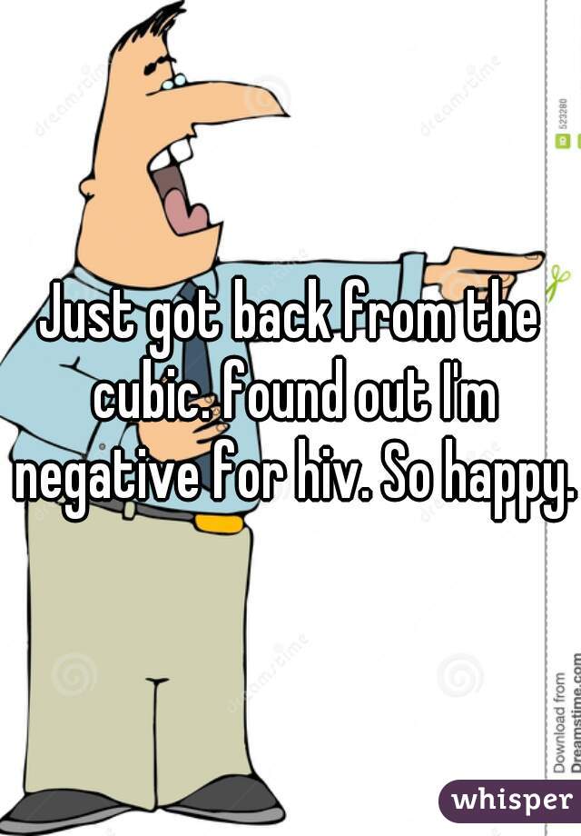 Just got back from the cubic. found out I'm negative for hiv. So happy.