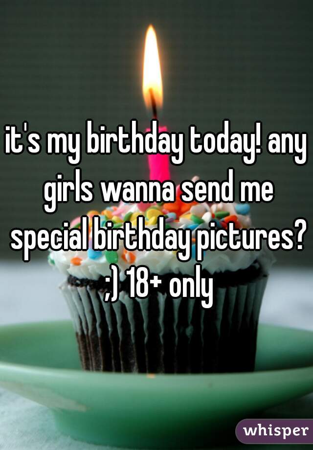 it's my birthday today! any girls wanna send me special birthday pictures? ;) 18+ only