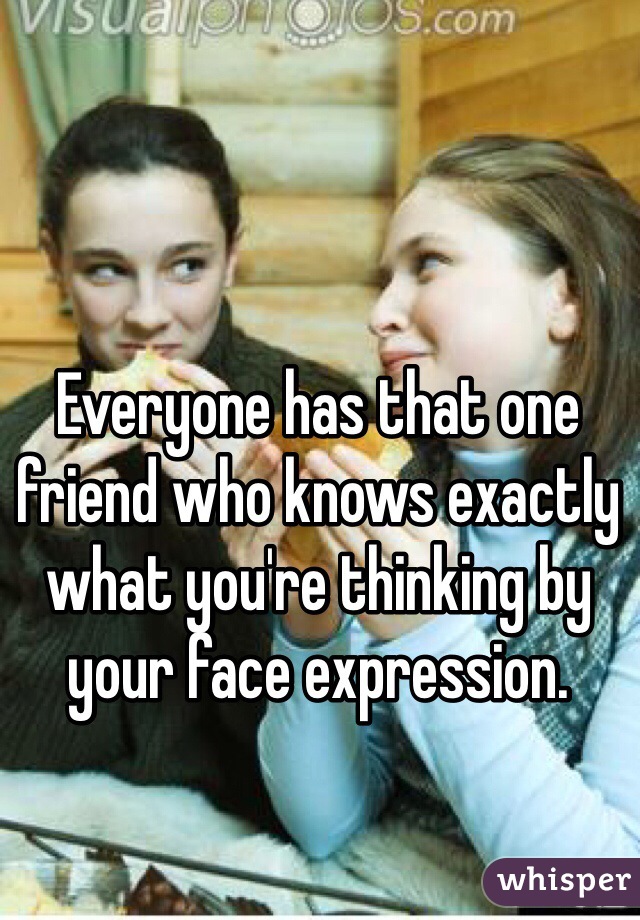 Everyone has that one friend who knows exactly what you're thinking by your face expression.