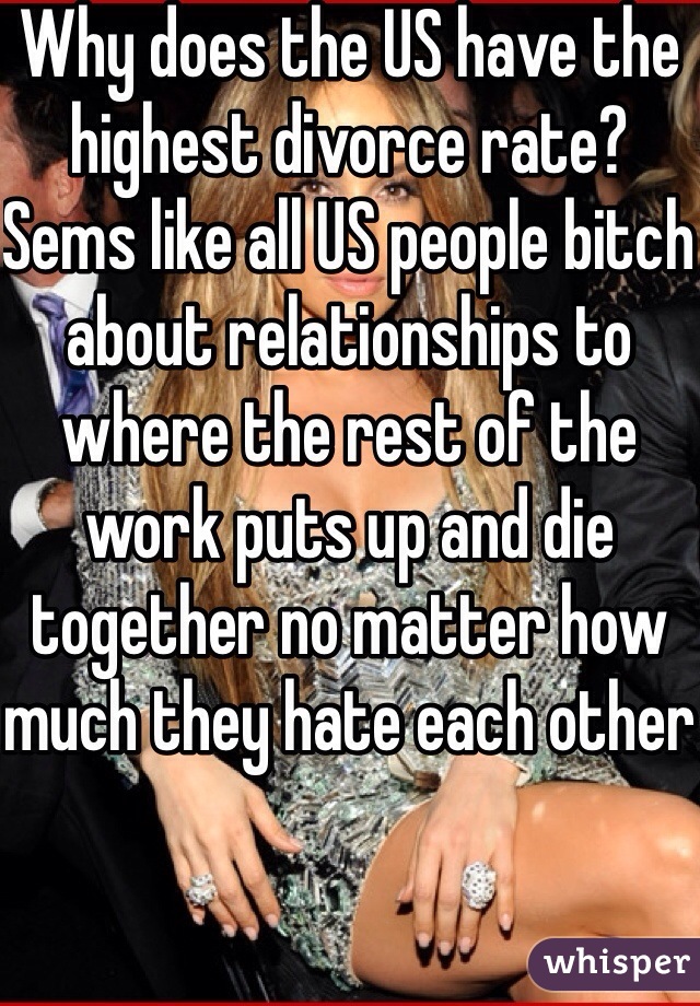 Why does the US have the highest divorce rate? Sems like all US people bitch about relationships to where the rest of the work puts up and die together no matter how much they hate each other