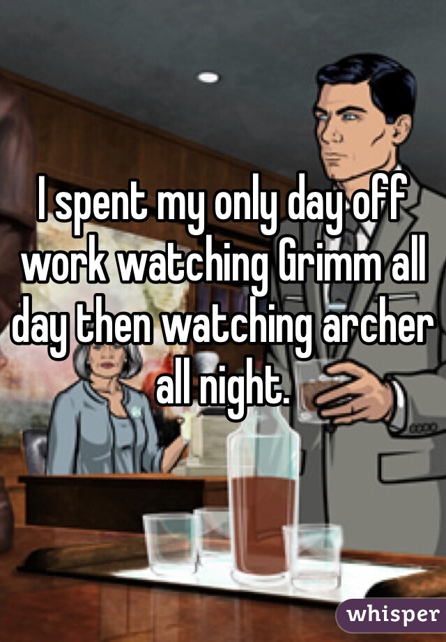 I spent my only day off work watching Grimm all day then watching archer all night. 