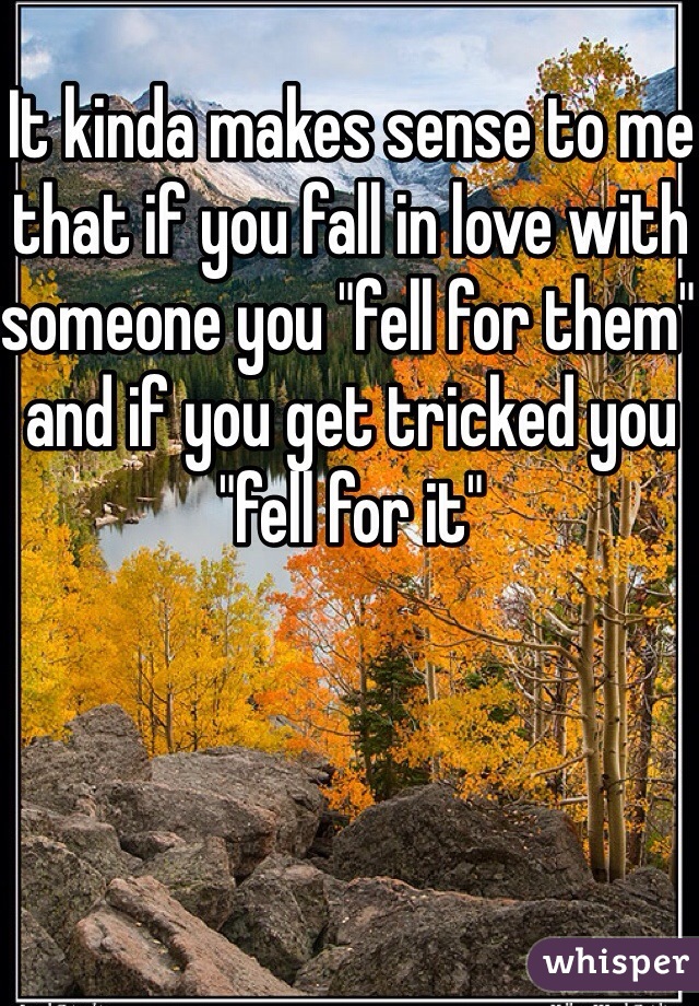 It kinda makes sense to me that if you fall in love with someone you "fell for them" and if you get tricked you "fell for it"