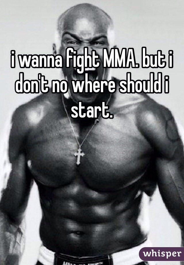i wanna fight MMA. but i don't no where should i start. 