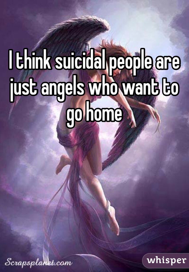 I think suicidal people are just angels who want to go home