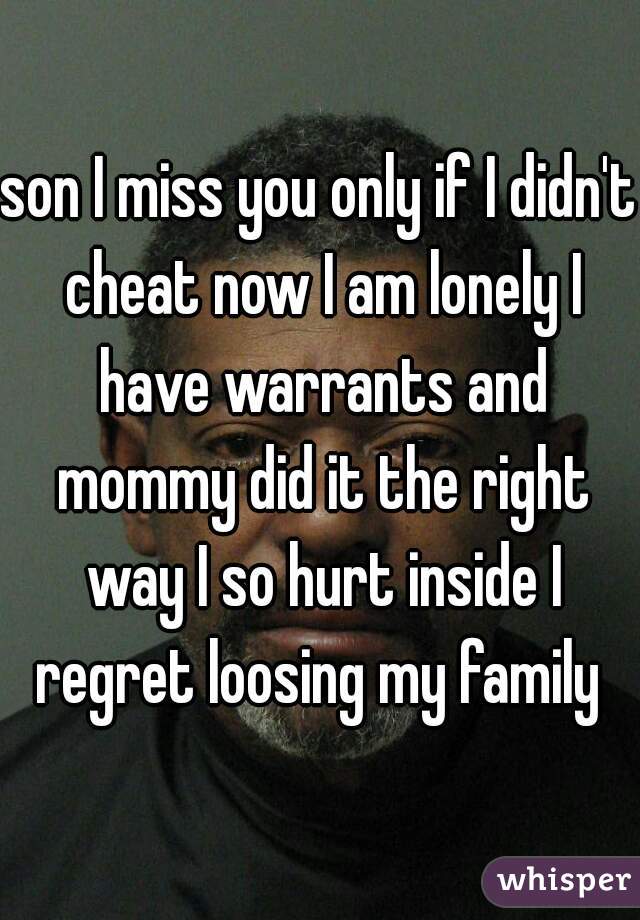 son I miss you only if I didn't cheat now I am lonely I have warrants and mommy did it the right way I so hurt inside I regret loosing my family 