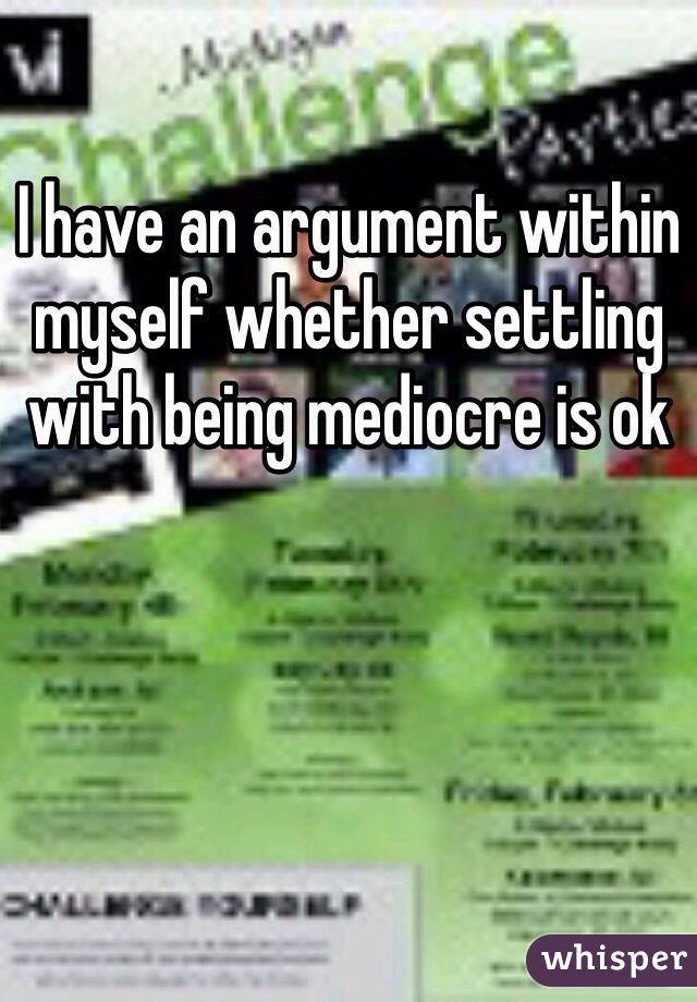 I have an argument within myself whether settling with being mediocre is ok