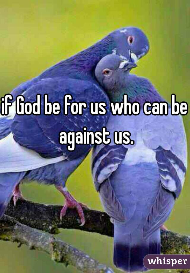 if God be for us who can be against us.
