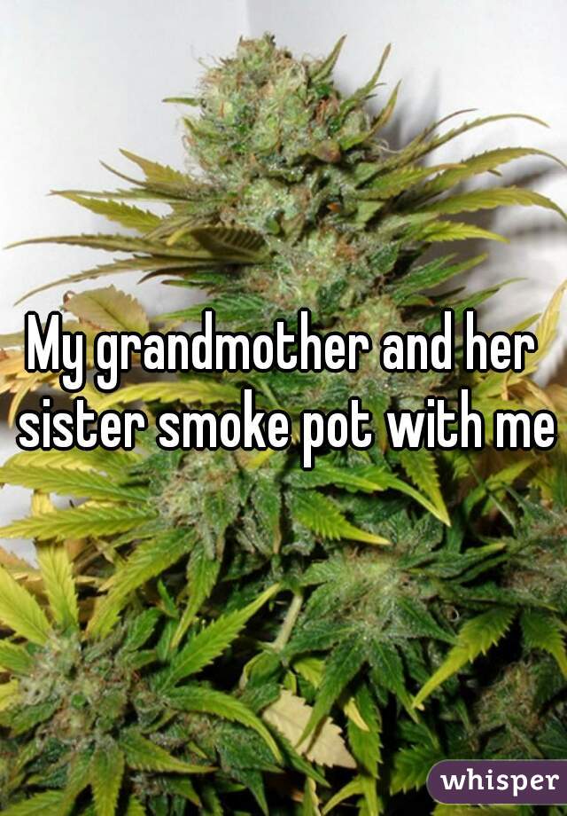 My grandmother and her sister smoke pot with me