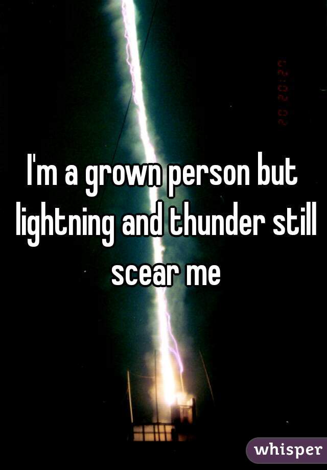 I'm a grown person but lightning and thunder still scear me