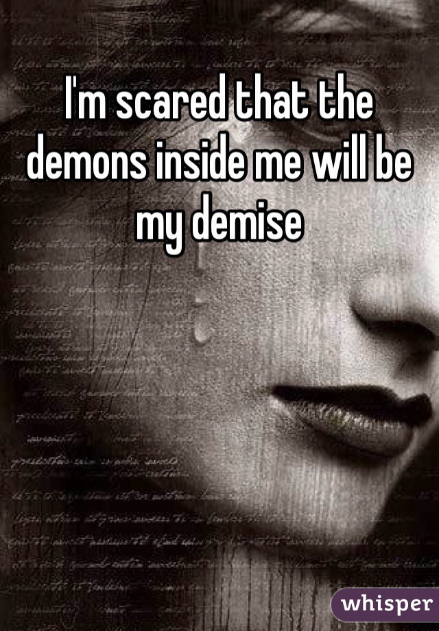 I'm scared that the demons inside me will be my demise