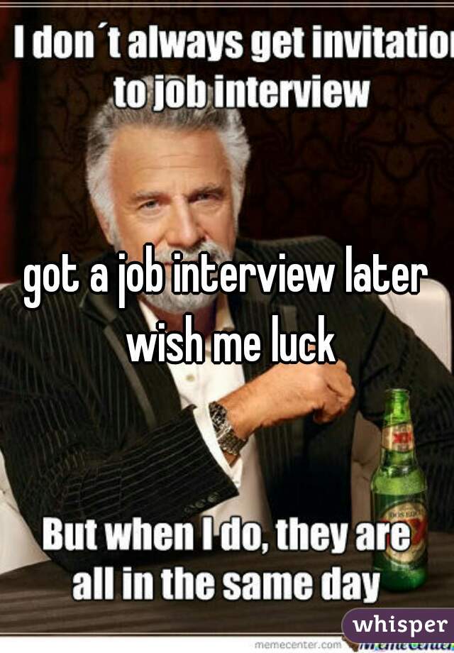 got a job interview later wish me luck