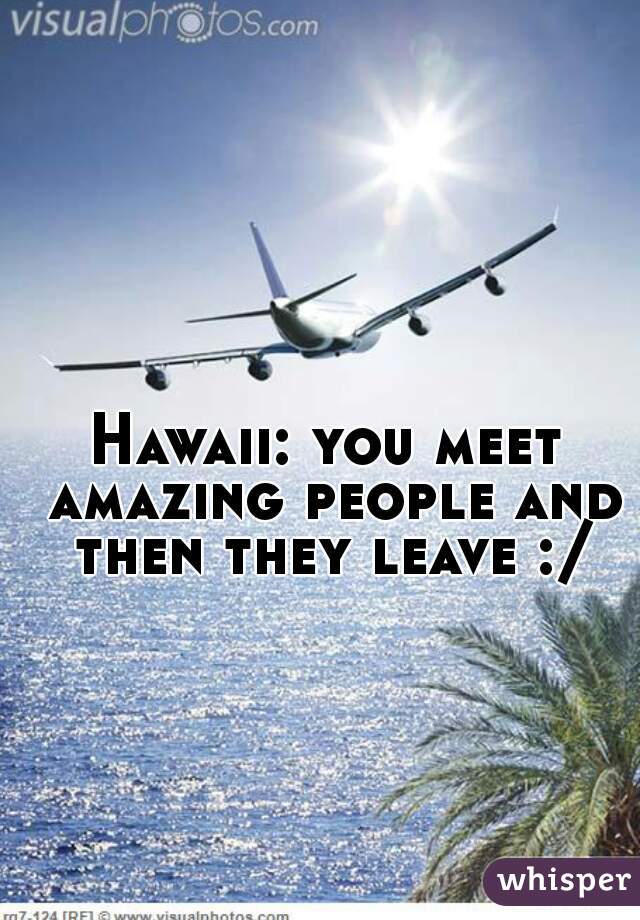 Hawaii: you meet amazing people and then they leave :/