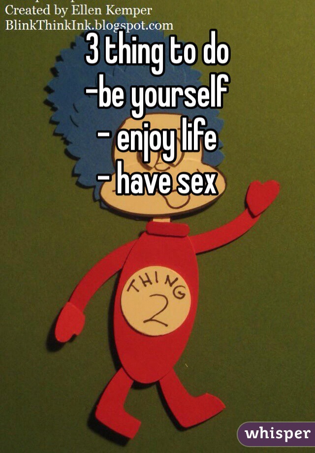 3 thing to do
-be yourself
- enjoy life
- have sex 