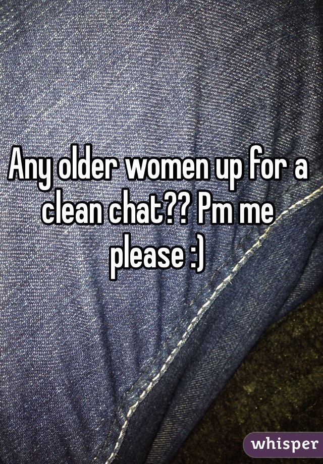 Any older women up for a clean chat?? Pm me please :)