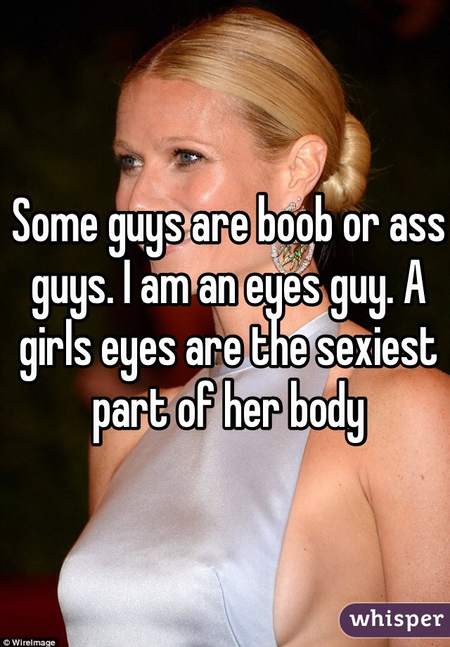 Some guys are boob or ass guys. I am an eyes guy. A girls eyes are the sexiest part of her body 