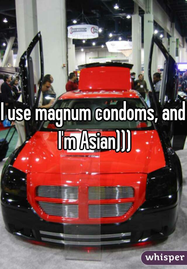 I use magnum condoms, and I'm Asian)))