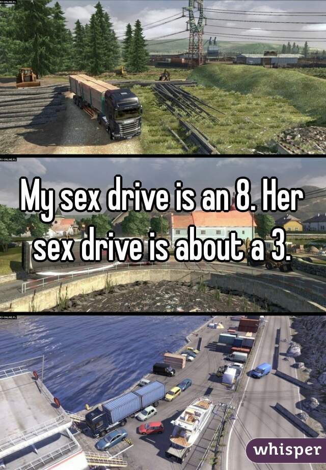My sex drive is an 8. Her sex drive is about a 3. 
