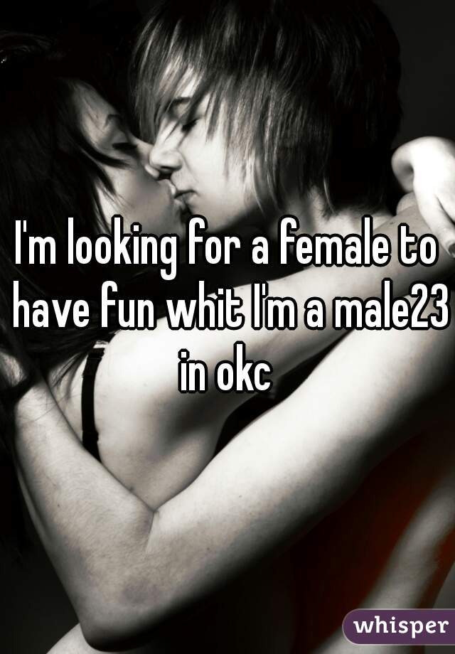 I'm looking for a female to have fun whit I'm a male23 in okc 