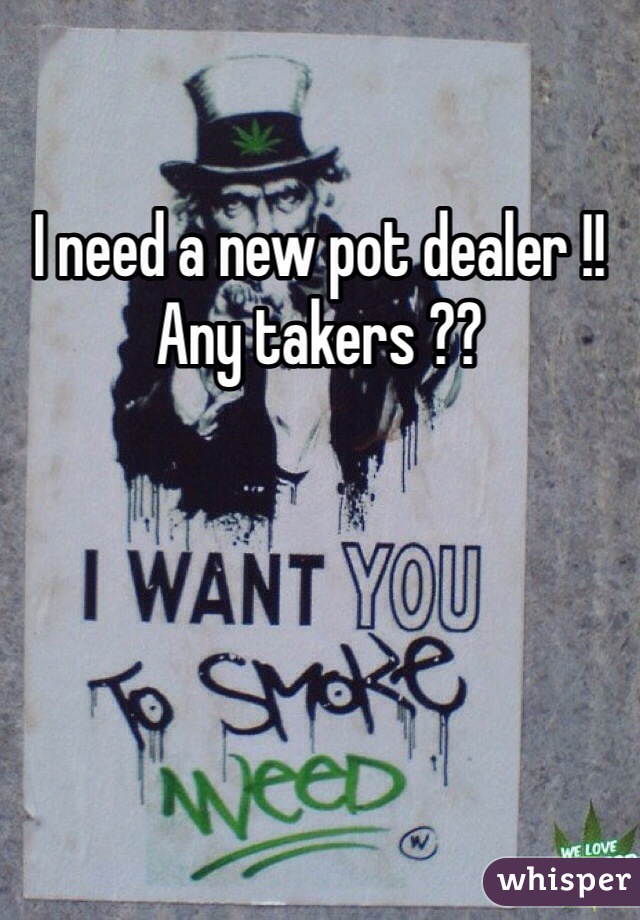 I need a new pot dealer !! Any takers ??