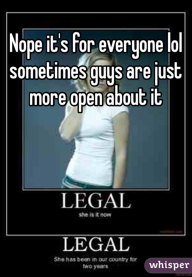 Nope it's for everyone lol sometimes guys are just more open about it 