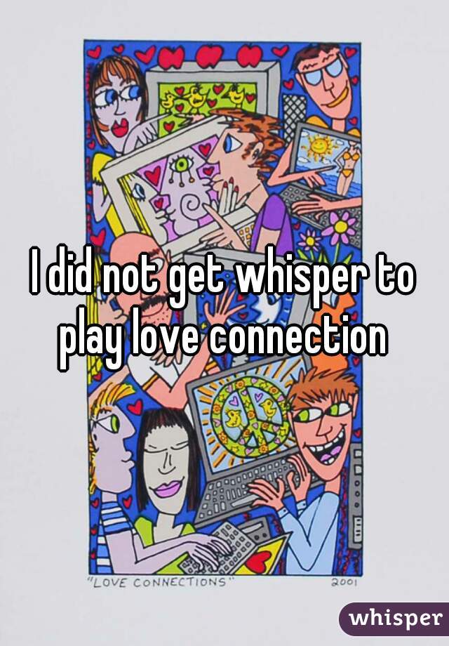 I did not get whisper to play love connection 
