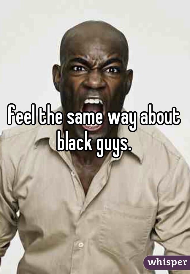 feel the same way about black guys. 