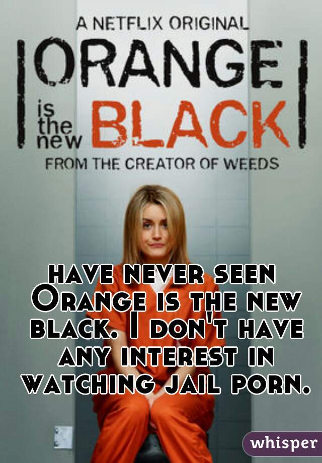 have never seen Orange is the new black. I don't have any interest in watching jail porn.