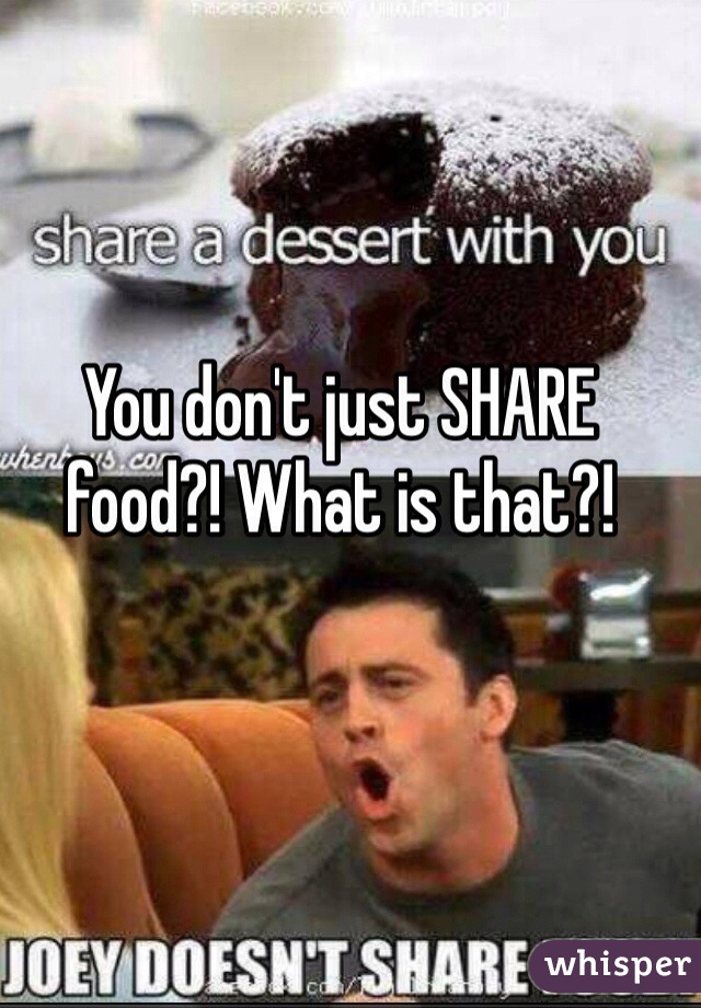 You don't just SHARE food?! What is that?!