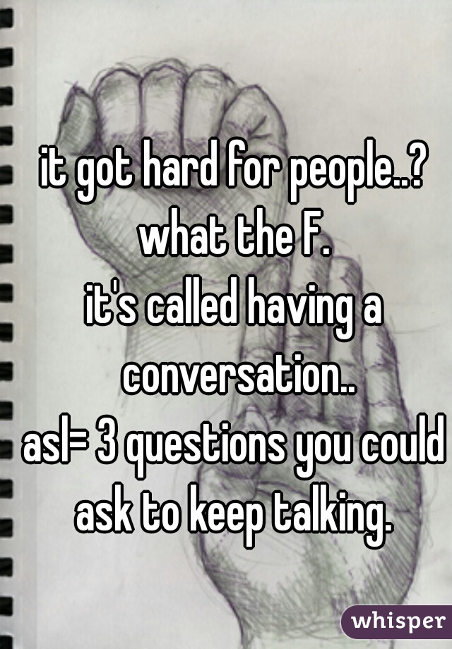 it got hard for people..? what the F. 
it's called having a conversation..
asl= 3 questions you could ask to keep talking. 