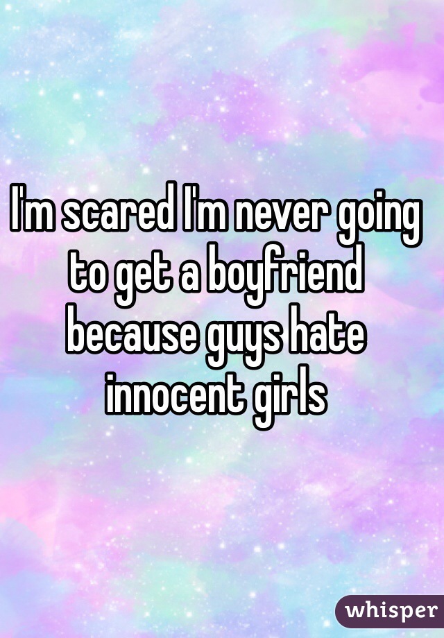 I'm scared I'm never going to get a boyfriend because guys hate innocent girls