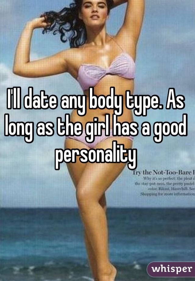 I'll date any body type. As long as the girl has a good personality