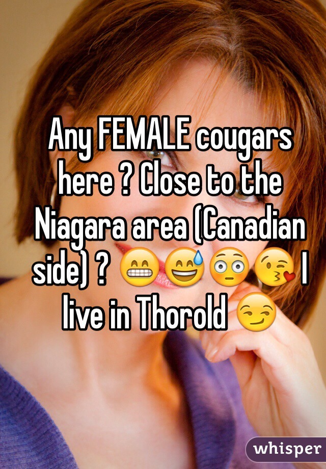 Any FEMALE cougars here ? Close to the Niagara area (Canadian side) ? 😁😅😳😘 I live in Thorold 😏