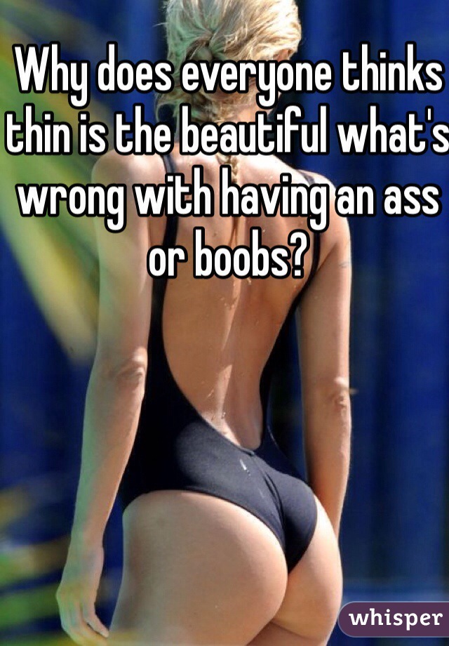 Why does everyone thinks thin is the beautiful what's wrong with having an ass or boobs? 