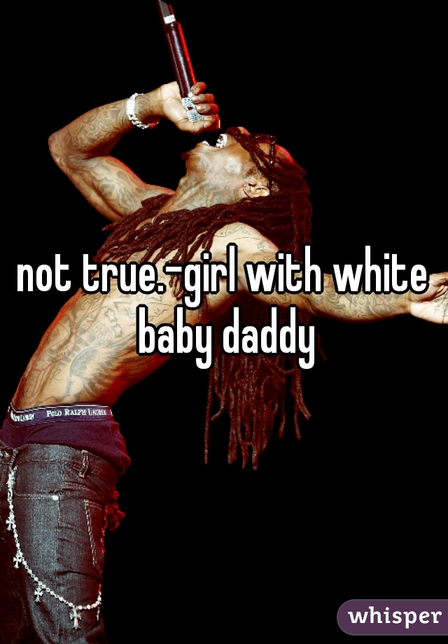 not true.-girl with white baby daddy