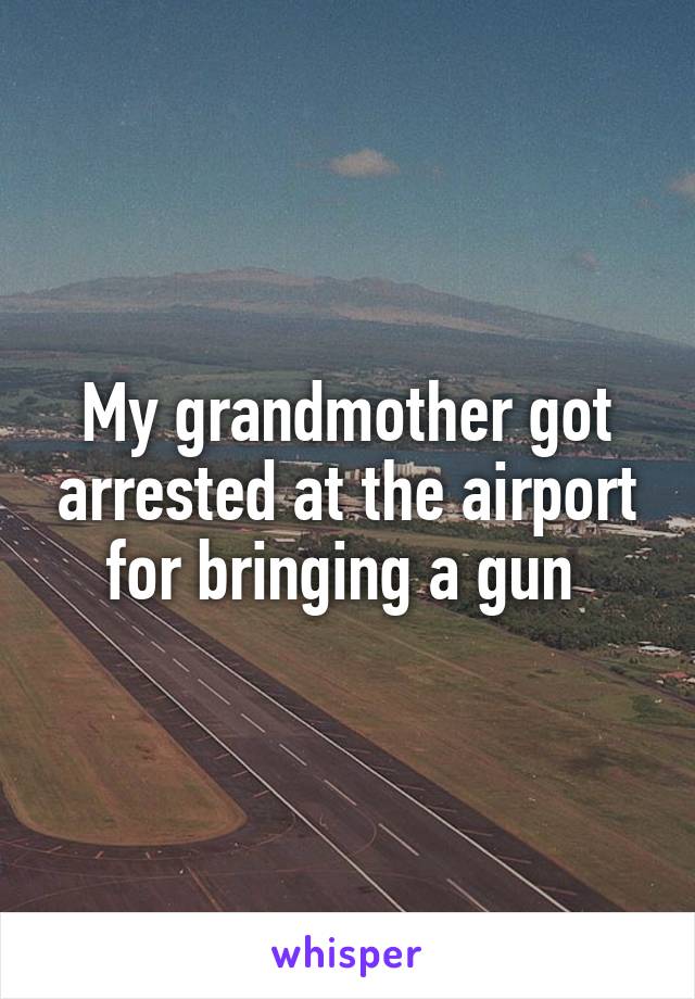 My grandmother got arrested at the airport for bringing a gun 