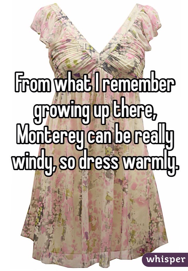 From what I remember growing up there, Monterey can be really windy, so dress warmly. 