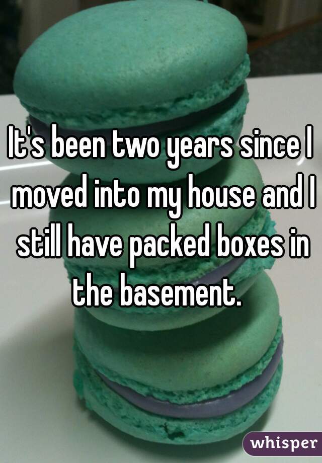 It's been two years since I moved into my house and I still have packed boxes in the basement.  