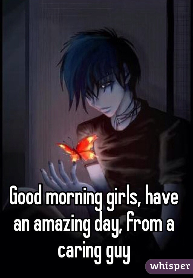 Good morning girls, have an amazing day, from a caring guy 