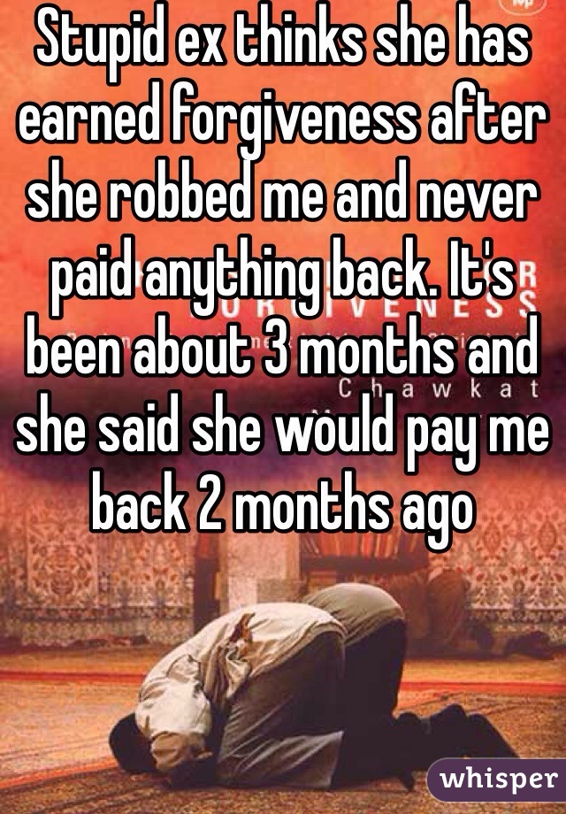 Stupid ex thinks she has earned forgiveness after she robbed me and never paid anything back. It's been about 3 months and she said she would pay me back 2 months ago