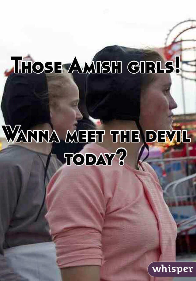 Those Amish girls!


Wanna meet the devil today? 